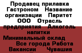 Продавец прилавка Гастроном › Название организации ­ Паритет, ООО › Отрасль предприятия ­ Алкоголь, напитки › Минимальный оклад ­ 26 000 - Все города Работа » Вакансии   . Чувашия респ.,Порецкое. с.